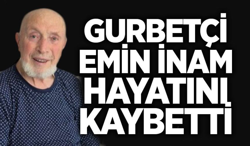Gurbetçi Emin İnam hayatını kaybetti