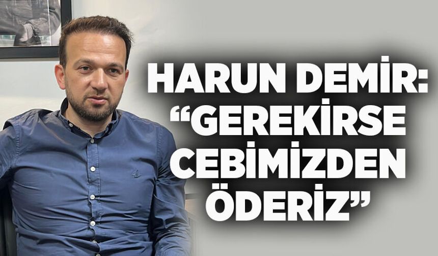 Harun Demir: Gerekirse Cebimizden Öderiz