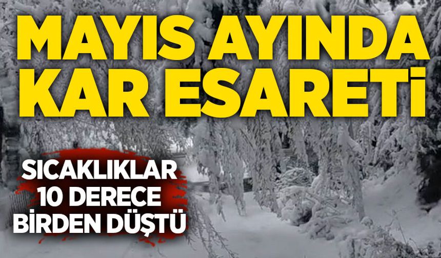 Mayıs ayında kar esareti: Sıcaklıklar 10 derece birden düştü
