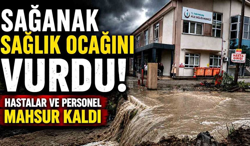 Sağanak sağlık ocağını vurdu: Hastalar ve personel mahsur kaldı