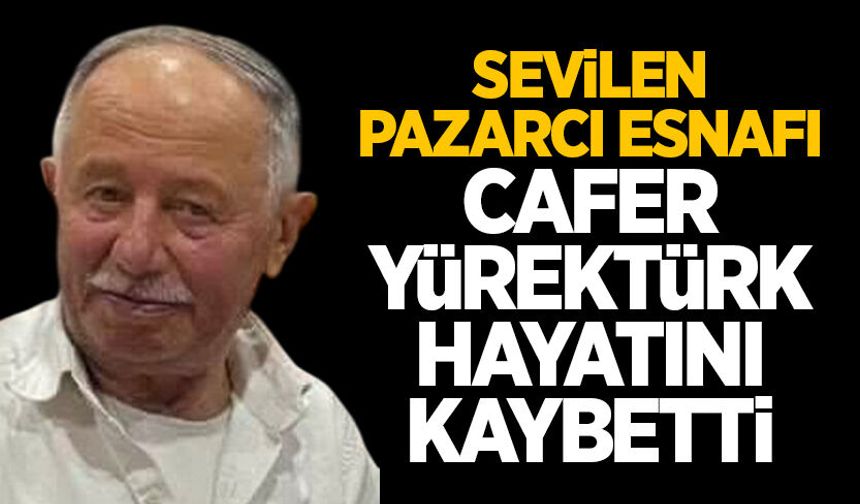 Sevilen pazarcı esnafı Cafer Yürektürk hayatını kaybetti