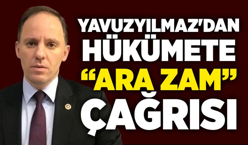 Yavuzyılmaz'dan hükümete  “ara zam” çağrısı
