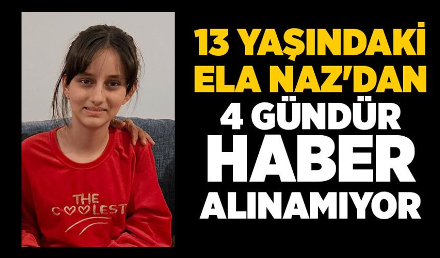 13 yaşındaki Ela Naz'dan 4 gündür haber alınamıyor