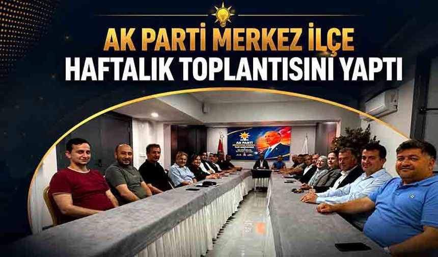 AK Parti Merkez İlçe yönetimi toplandı: Teşkilat çalışmaları konuşuldu