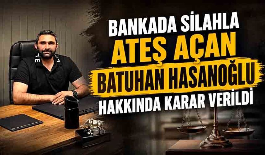 Bankada silahla ateş açan Batuhan Hasanoğlu hakkında karar verildi