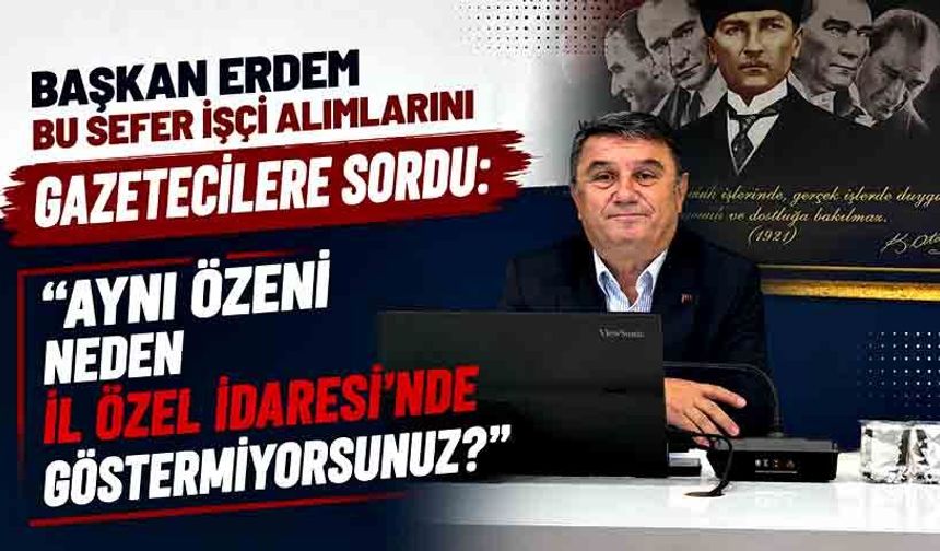 Başkan Erdem bu sefer işçi alımlarını gazetecilere sordu: "Aynı özeni neden İl Özel İdaresi’nde göstermiyorsunuz?"