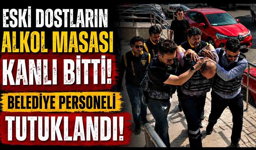 Eski Dostların Alkol Masası Kanlı Bitti! Belediye Personeli Tutuklandı!