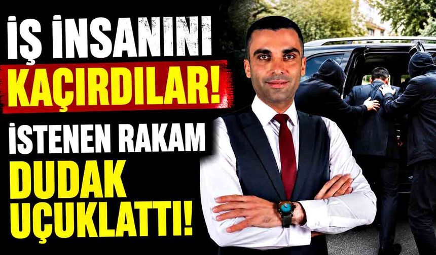 İş insanını kaçırdılar! İstenen rakam dudak uçuklattı