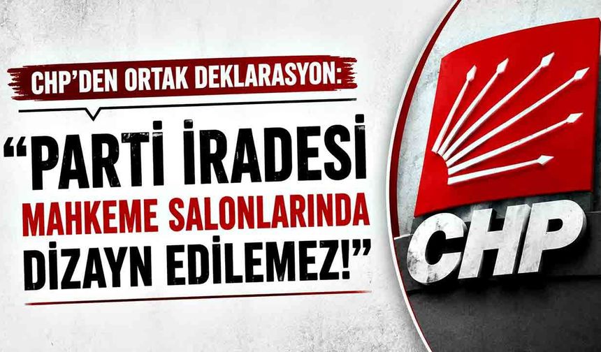 CHP’den ortak deklarasyon: "Parti İradesi Mahkeme Salonlarında Dizayn Edilemez!"
