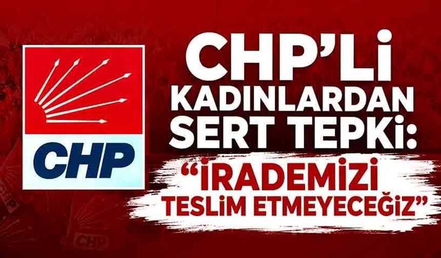 CHP’li kadınlardan sert tepki: “İrademizi teslim etmeyeceğiz”