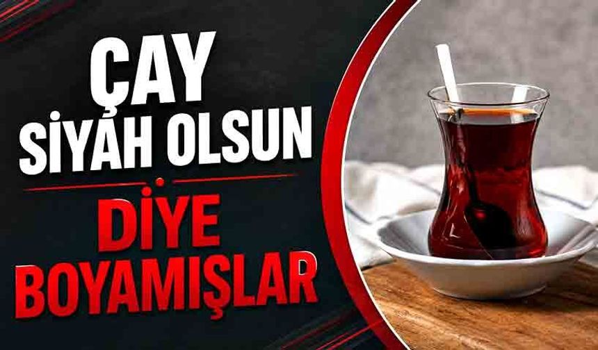 Çay siyah olsun diye boyamışlar