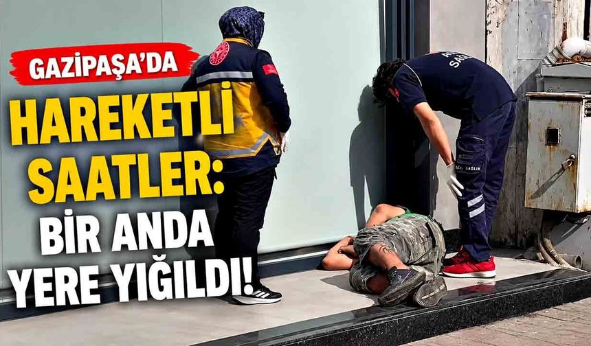 Gazipaşa’da hareketli saatler: Bir anda yere yığıldı!