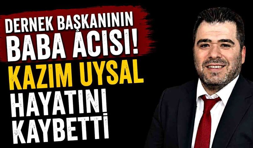 Dernek Başkanının Baba Acısı! Kazım Uysal Hayatını Kaybetti