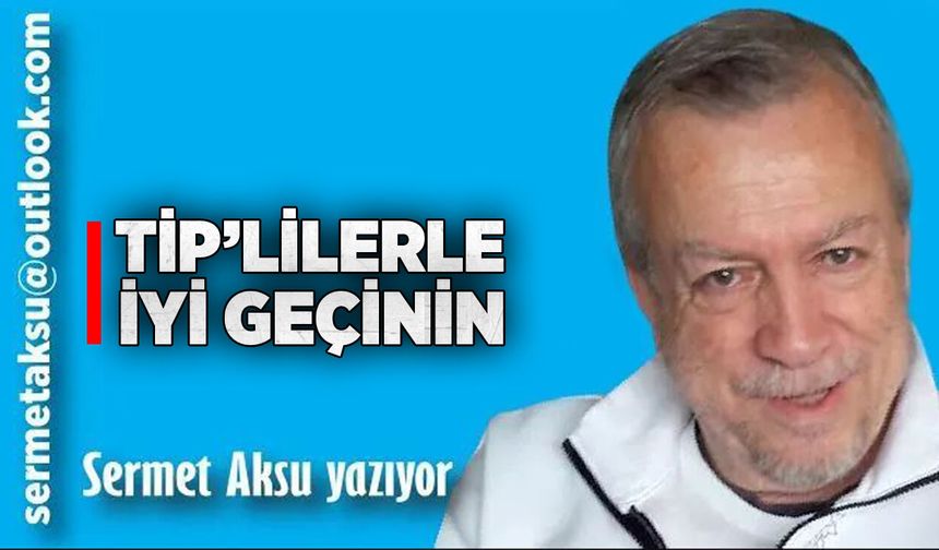 TİP’LİLERLE İYİ GEÇİNİN