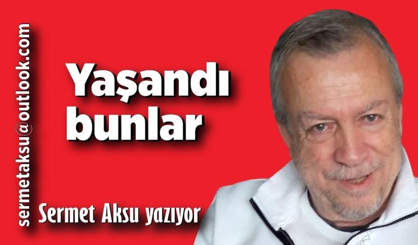 Yaşandı bunlar