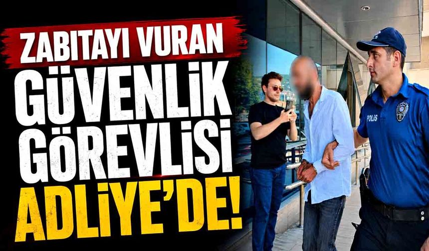 Zabıtayı vuran güvenlik görevlisi Adliye’de