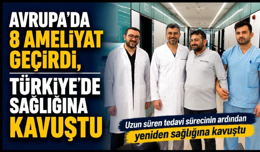 Avrupa’da 8 ameliyat geçirdi, Türkiye’de sağlığına kavuştu