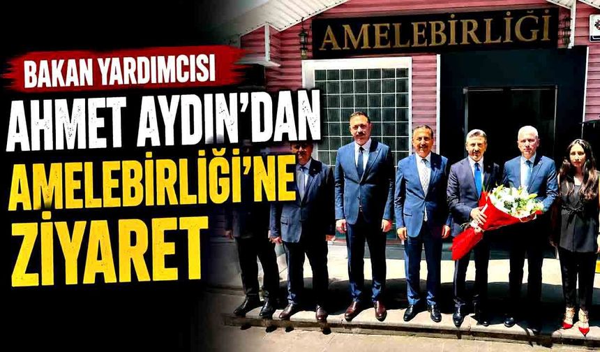 Bakan Yardımcısı Ahmet Aydın’dan Amelebirliği’ne ziyaret