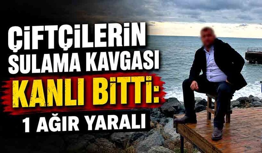 Çiftçilerin sulama kavgası kanlı bitti: 1 ağır yaralı