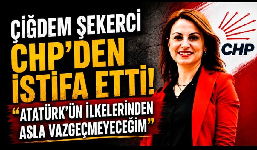 Çiğdem Şekerci CHP'den İstifa Etti; "Atatürk'ün İlkelerinden Asla Vazgeçmeyeceğim"