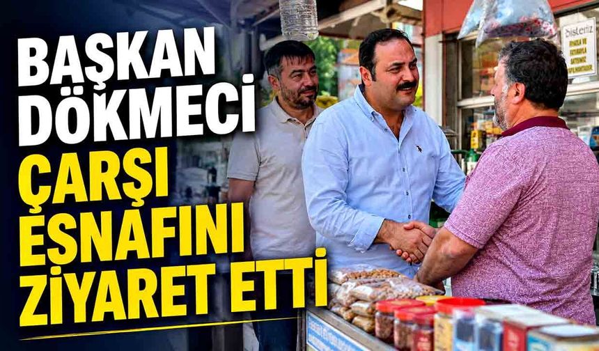 Başkan Dökmeci Çarşı Esnafını Ziyaret Etti