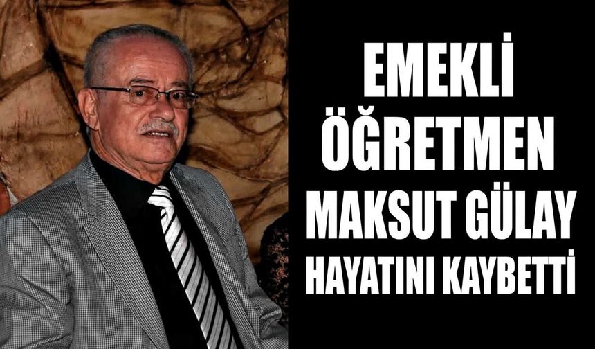 Emekli öğretmen Maksut Gülay hayatını kaybetti