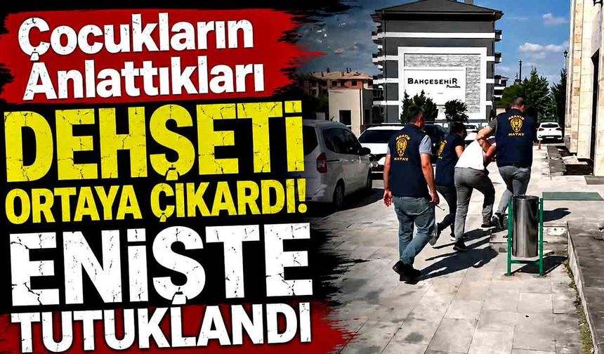 Çocukların Anlattıkları Dehşeti Ortaya Çıkardı! Enişte Tutuklandı