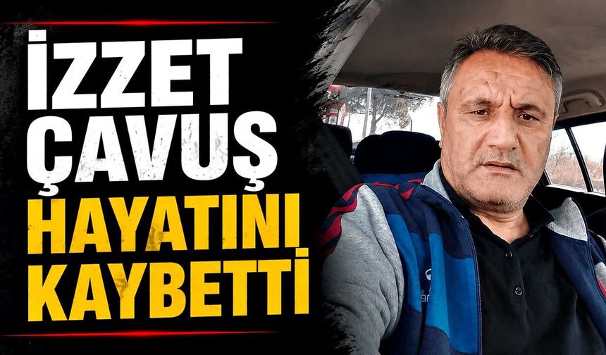 İzzet Çavuş hayatını kaybetti