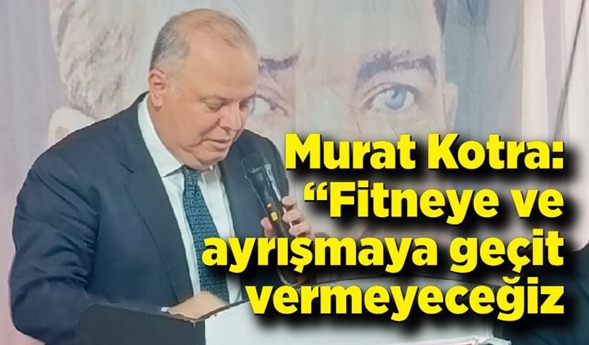 Murat Kotra: “Fitneye ve ayrışmaya geçit vermeyeceğiz