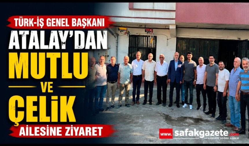 TÜRK-İŞ Genel Başkanı Atalay'dan Mutlu ve Çelik ailesine ziyaret