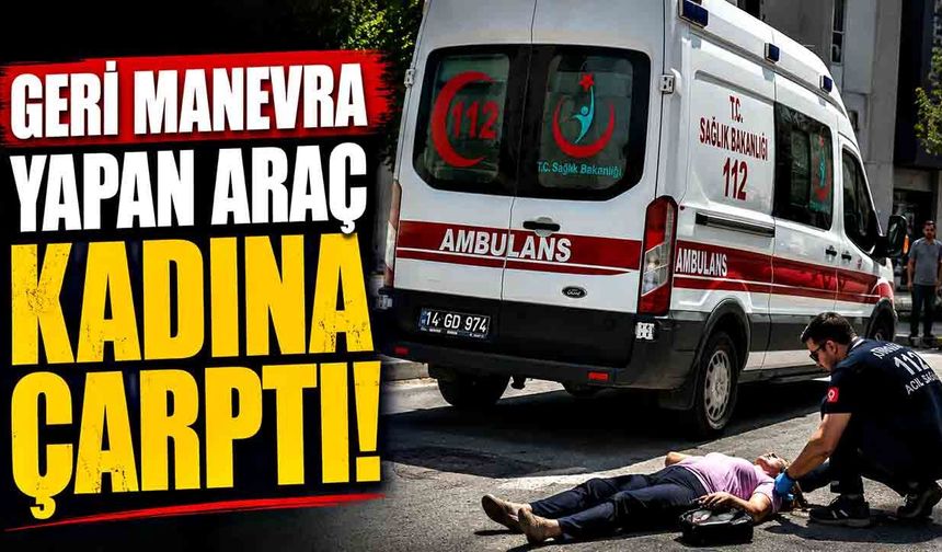Geri manevra yapan panelvan yaşlı kadına çarptı