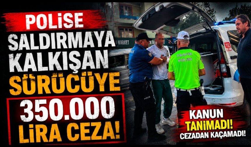 Polise saldırmaya kalkışan sürücüye 350 bin lira ceza