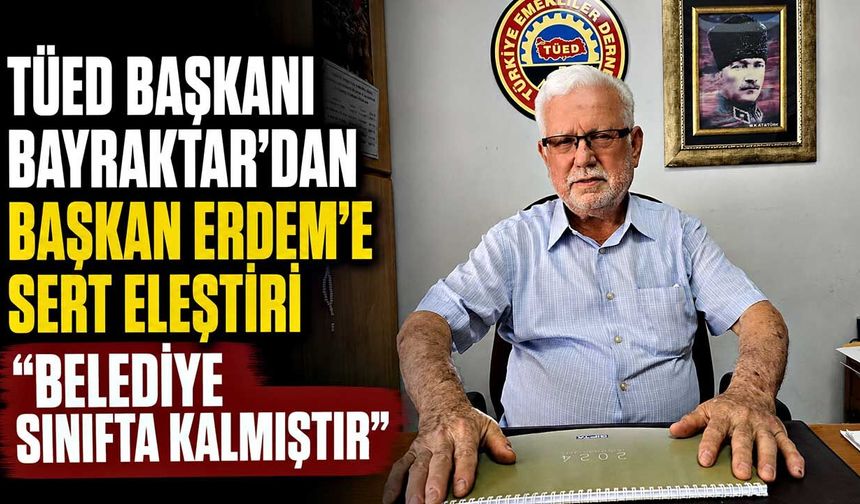 TÜED Başkanı Bayraktar'dan Başkan Erdem'e sert eleştiri: "Belediye sınıfta kalmıştır"