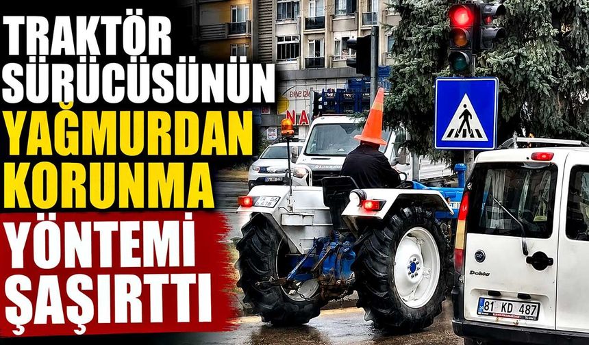 Traktör sürücüsünün yağmurdan korunma yöntemi şaşırttı