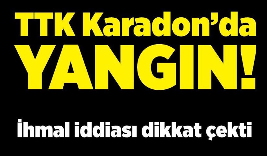 TTK Karadon’da yangın! İhmal iddiası dikkat çekti