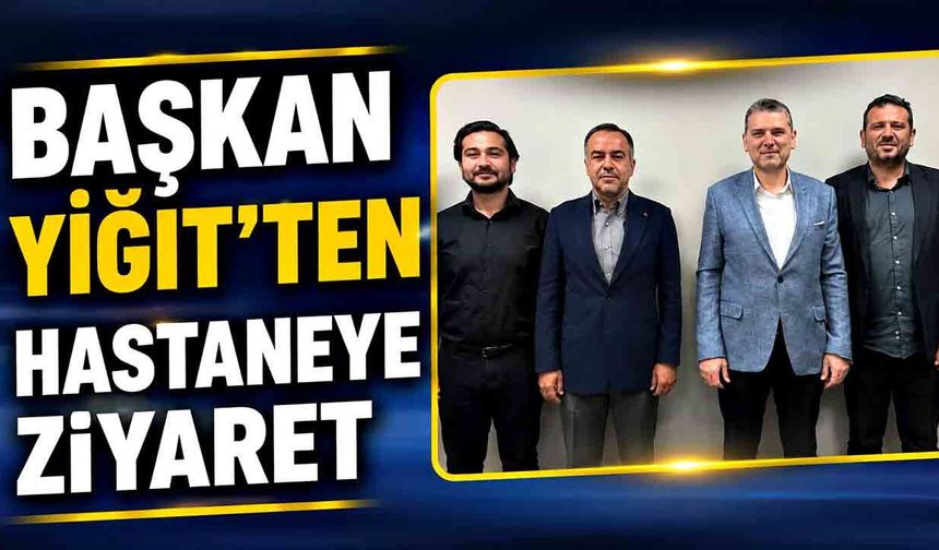 Başkan Yiğit'ten hastaneye ziyaret