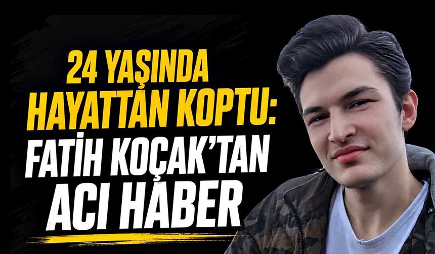 24 yaşında hayattan koptu: Fatih Koçak’tan acı haber