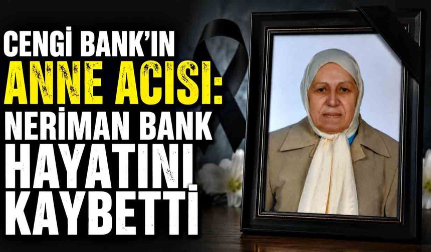 Cengi Bank’ın anne acısı: Neriman Bank hayatını kaybetti