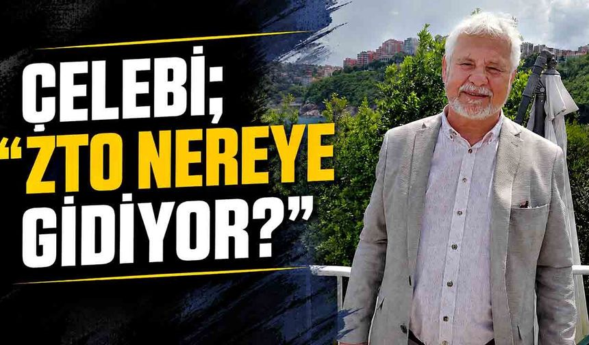Tunç Çelebi; “ZTO nereye gidiyor?”