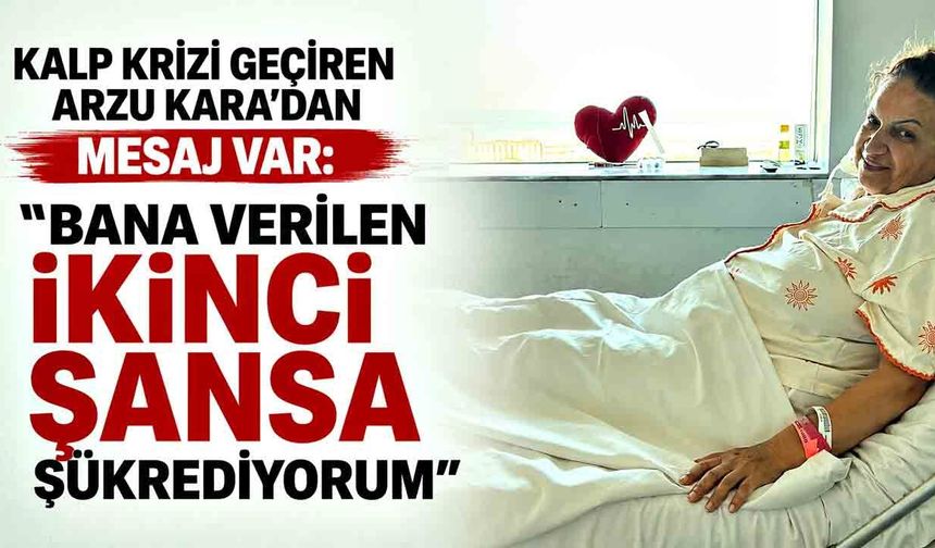 Kalp krizi geçiren Arzu Kara’dan mesaj var : “Bana verilen ikinci şansa şükrediyorum”