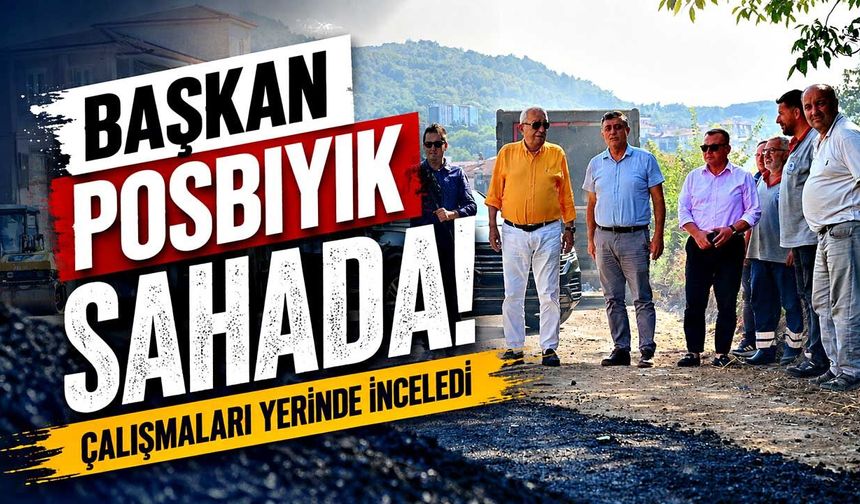 Başkan Posbıyık sahada! Çalışmaları yerinde inceledi