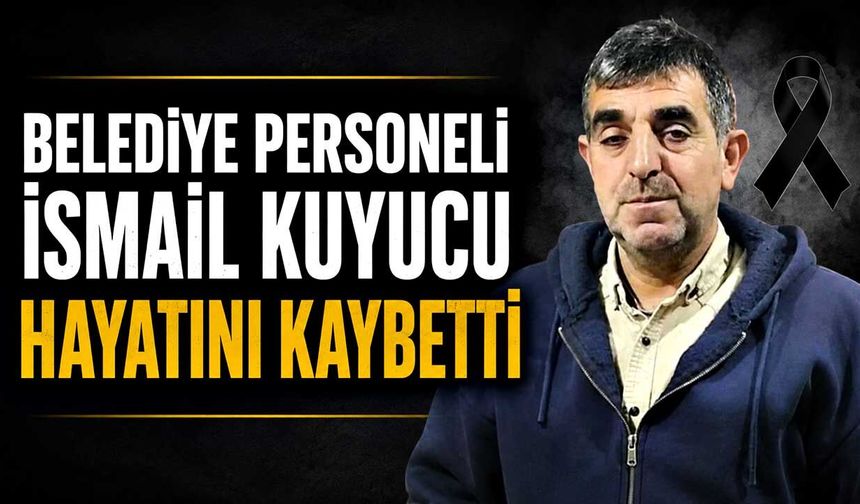 Belediye personeli İsmail Kuyucu hayatını kaybetti