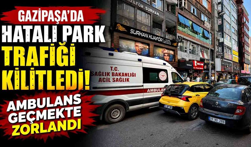 Gazipaşa’da hatalı park trafiği kilitledi: Ambulans geçmekte zorlandı