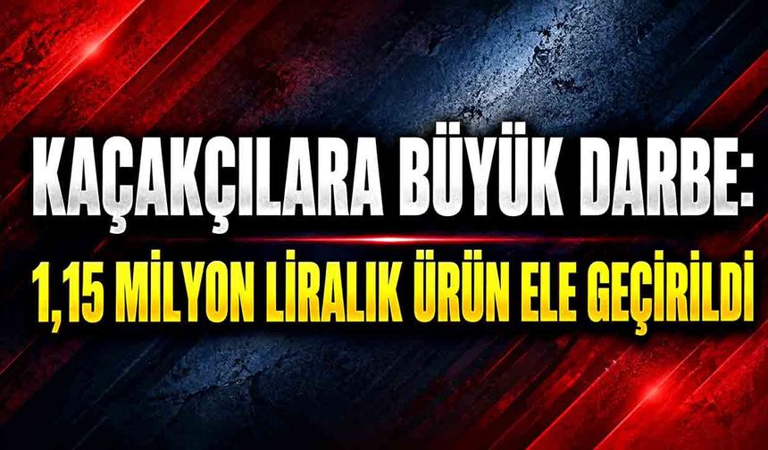 Kaçakçılara ağır darbe: 1 milyon 150 bin liralık kaçak ürün ele geçirildi