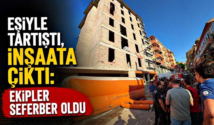 Eşiyle tartıştı, inşaata çıktı: Ekipler seferber oldu