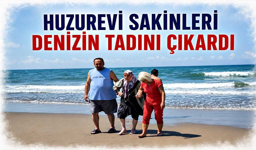 Huzurevi sakinleri denizin tadını çıkardı