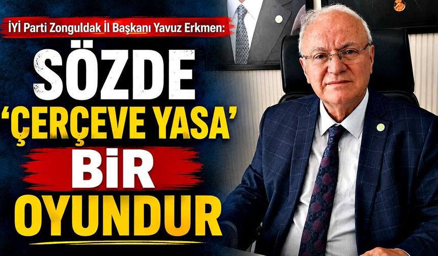 İYİ Parti Zonguldak İl Başkanı Yavuz Erkmen: "Sözde 'Çerçeve Yasa' Bir Oyundur"