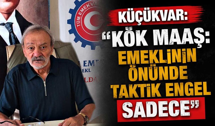 Küçükvar: “Kök maaş: emeklinin önünde taktik engel sadece”