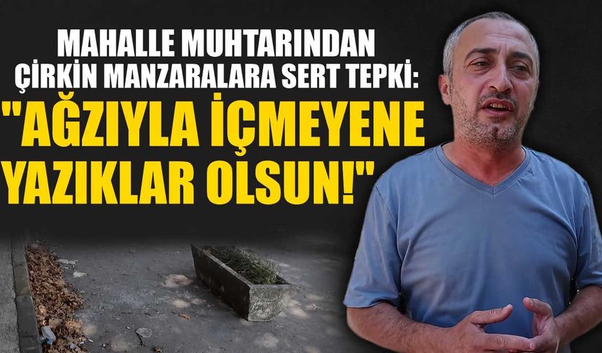 Mahalle muhtarından çirkin manzaralara sert tepki: "Ağzıyla içmeyene yazıklar olsun!"