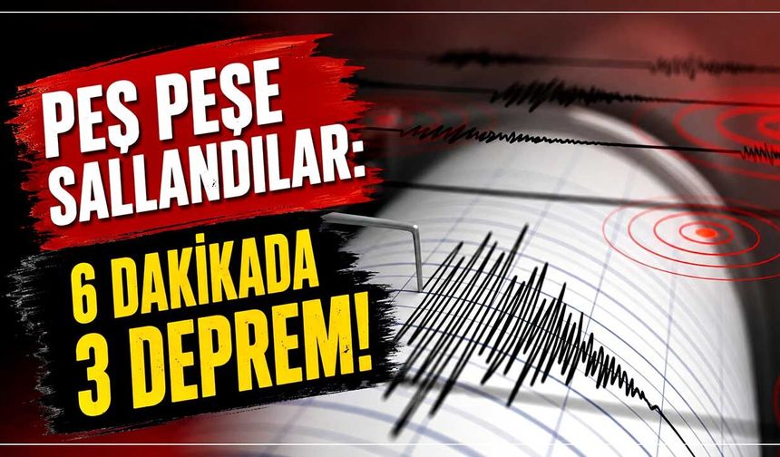 Peş peşe sallandılar: 6 dakikada 3 deprem!